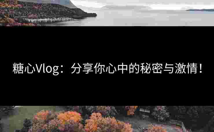 糖心Vlog：分享你心中的秘密与激情！