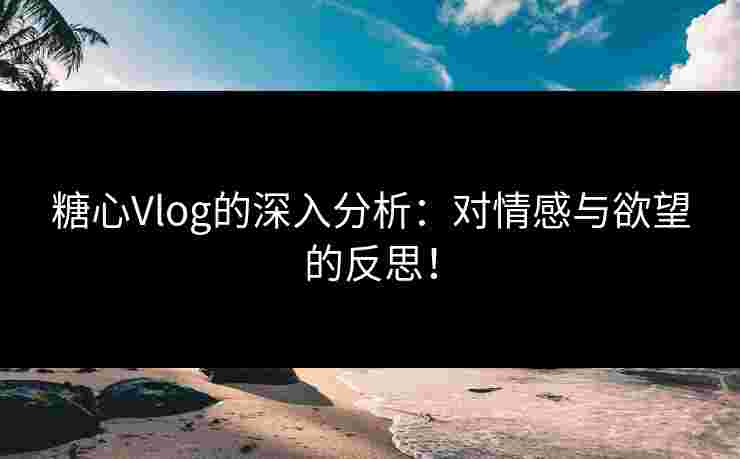 糖心Vlog的深入分析:对情感与欲望的反思! 糖心Vlog的深入分析:对情感与欲望的反思!