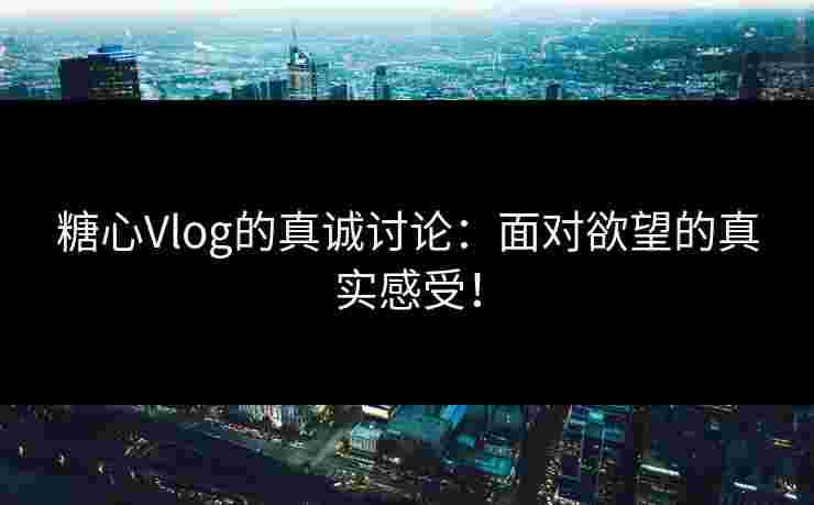 糖心Vlog的真诚讨论:面对欲望的真实感受! 糖心Vlog的真诚讨论:面对欲望的真实感受!