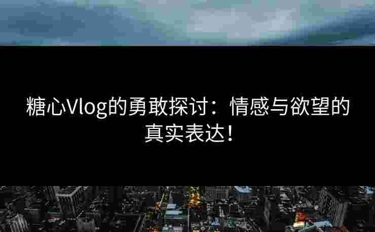 糖心Vlog的勇敢探讨:情感与欲望的真实表达! 糖心Vlog的勇敢探讨:情感与欲望的真实表达!