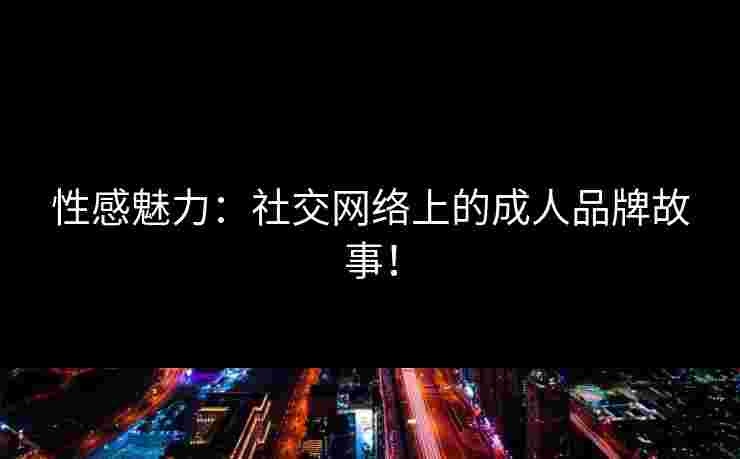 性感魅力:社交网络上的成人品牌故事! 性感魅力:社交网络上的成人品牌故事!