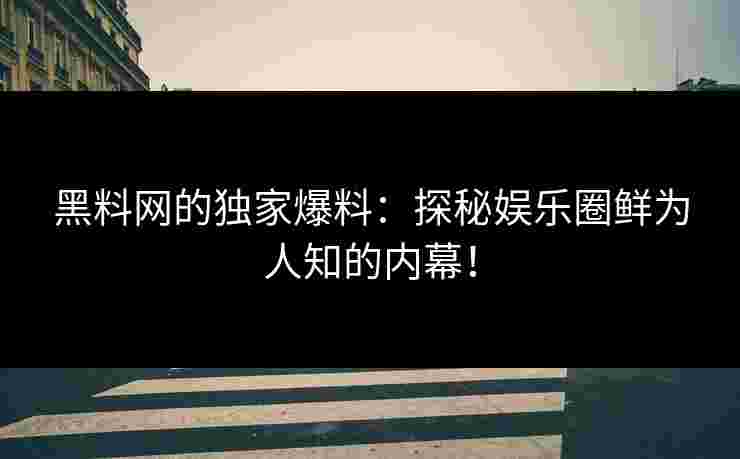 黑料网的独家爆料:探秘娱乐圈鲜为人知的内幕! 黑料网的独家爆料:探秘娱乐圈鲜为人知的内幕!