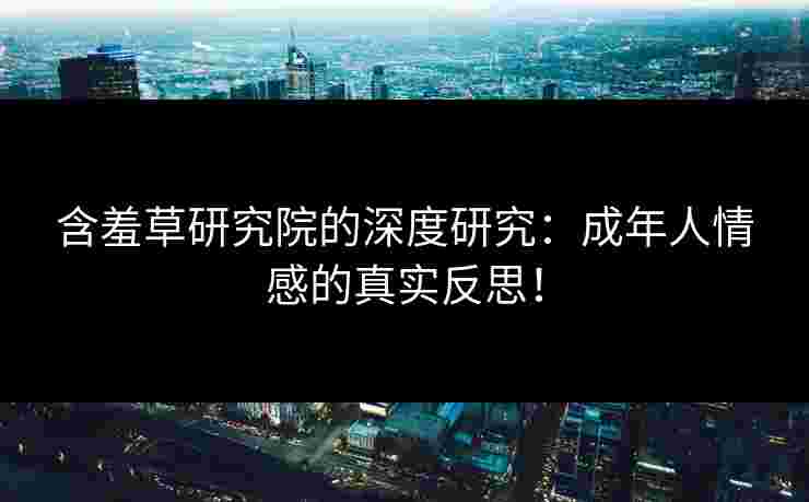 含羞草研究院的深度研究：成年人情感的真实反思！