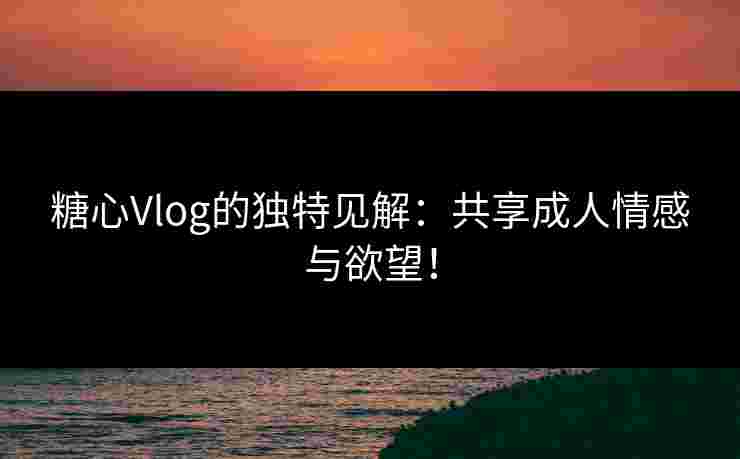 糖心Vlog的独特见解:共享成人情感与欲望! 糖心Vlog的独特见解:共享成人情感与欲望!