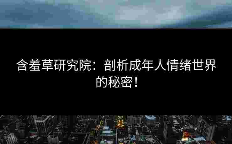 含羞草研究院:剖析成年人情绪世界的秘密! 含羞草研究院:剖析成年人情绪世界的秘密!