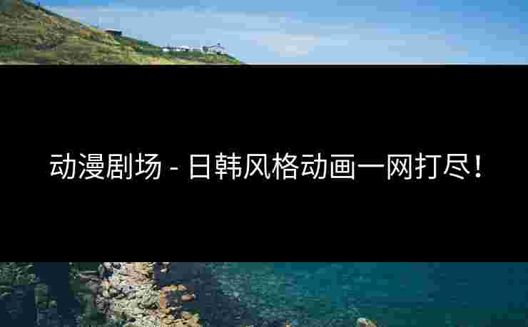 动漫剧场 - 日韩风格动画一网打尽! 动漫剧场 - 日韩风格动画一网打尽!