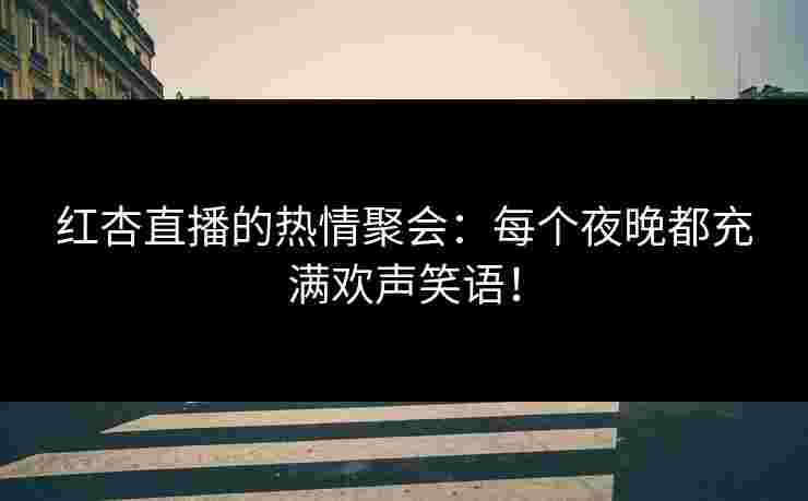 红杏直播的热情聚会:每个夜晚都充满欢声笑语! 红杏直播的热情聚会:每个夜晚都充满欢声笑语!