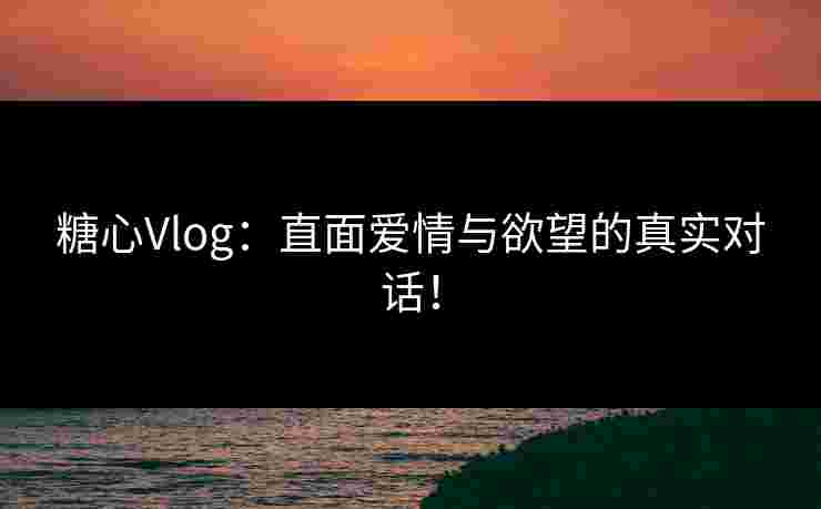 糖心Vlog:直面爱情与欲望的真实对话! 糖心Vlog:直面爱情与欲望的真实对话!