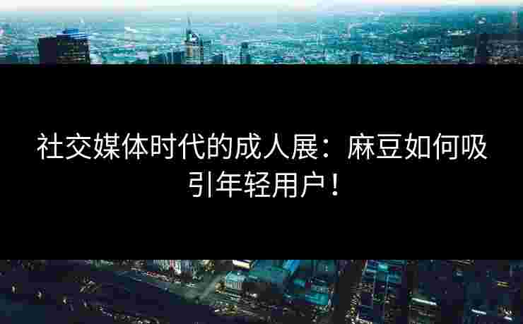 社交媒体时代的成人展：麻豆如何吸引年轻用户！