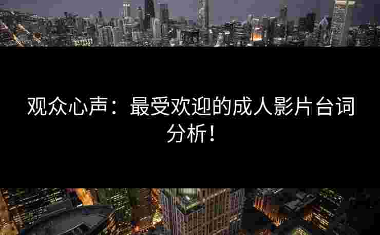观众心声:最受欢迎的成人影片台词分析! 观众心声:最受欢迎的成人影片台词分析!