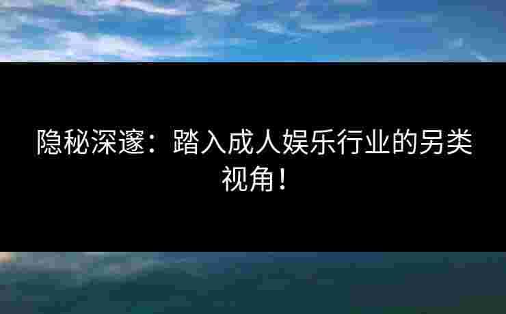 隐秘深邃：踏入成人娱乐行业的另类视角！
