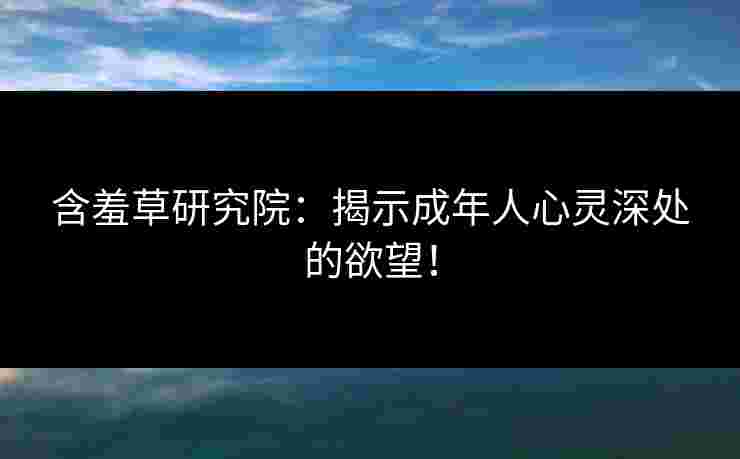 含羞草研究院:揭示成年人心灵深处的欲望! 含羞草研究院:揭示成年人心灵深处的欲望!