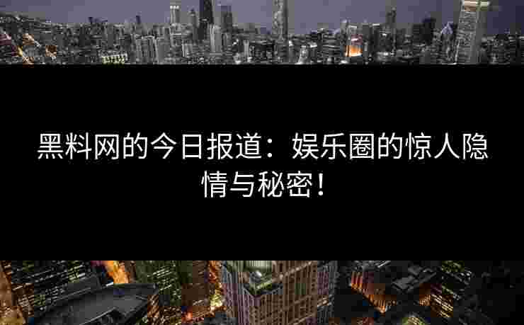 黑料网的今日报道:娱乐圈的惊人隐情与秘密! 黑料网的今日报道:娱乐圈的惊人隐情与秘密!
