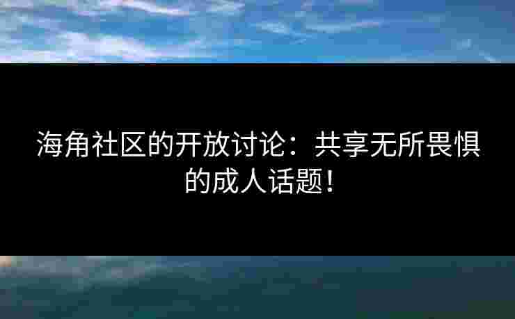 海角社区的开放讨论：共享无所畏惧的成人话题！