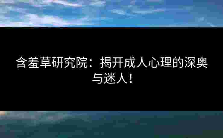 含羞草研究院：揭开成人心理的深奥与迷人！