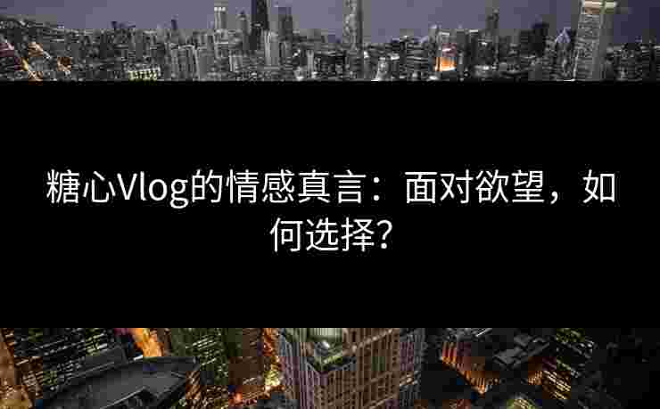 糖心Vlog的情感真言：面对欲望，如何选择？