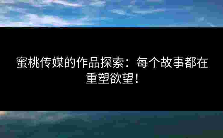 蜜桃传媒的作品探索：每个故事都在重塑欲望！