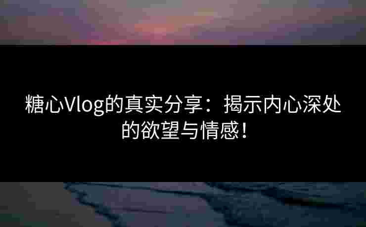 糖心Vlog的真实分享：揭示内心深处的欲望与情感！