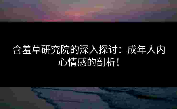 含羞草研究院的深入探讨:成年人内心情感的剖析! 含羞草研究院的深入探讨:成年人内心情感的剖析!