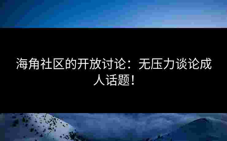 海角社区的开放讨论：无压力谈论成人话题！