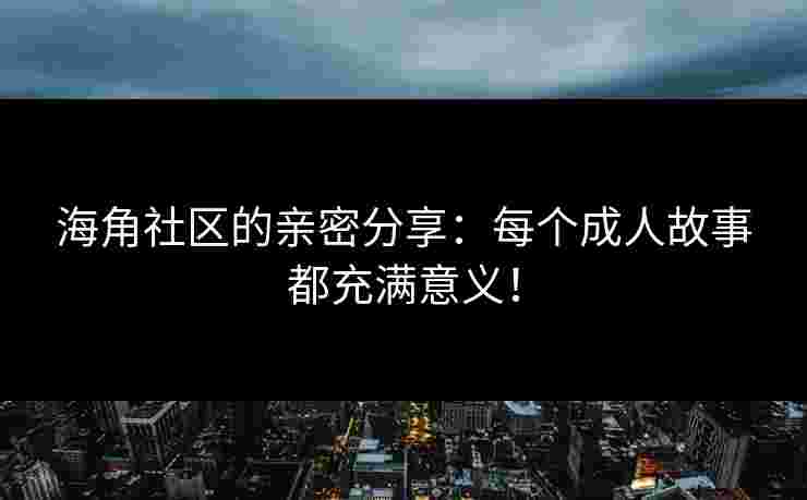 海角社区的亲密分享：每个成人故事都充满意义！
