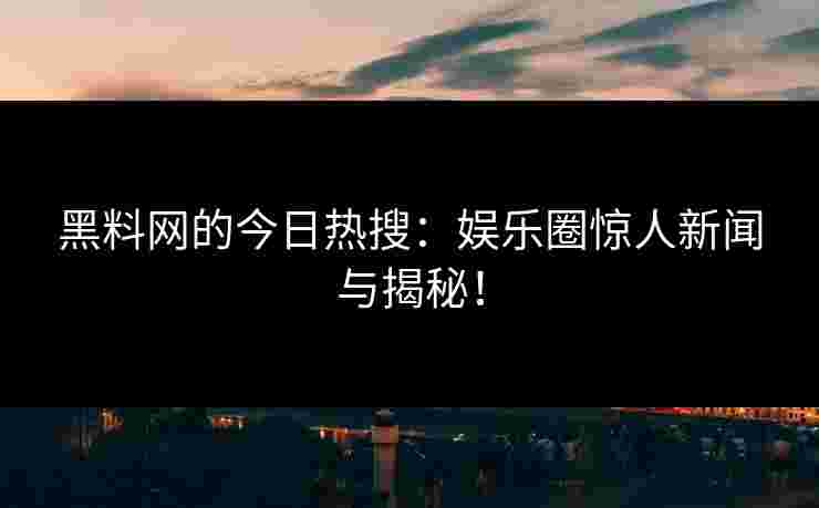 黑料网的今日热搜：娱乐圈惊人新闻与揭秘！