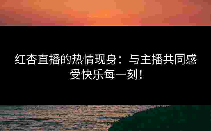 红杏直播的热情现身：与主播共同感受快乐每一刻！