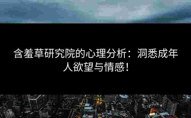 含羞草研究院的心理分析：洞悉成年人欲望与情感！