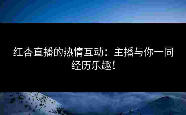红杏直播的热情互动：主播与你一同经历乐趣！