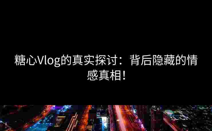 糖心Vlog的真实探讨：背后隐藏的情感真相！