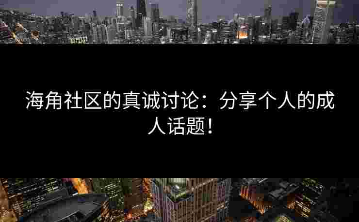 海角社区的真诚讨论：分享个人的成人话题！