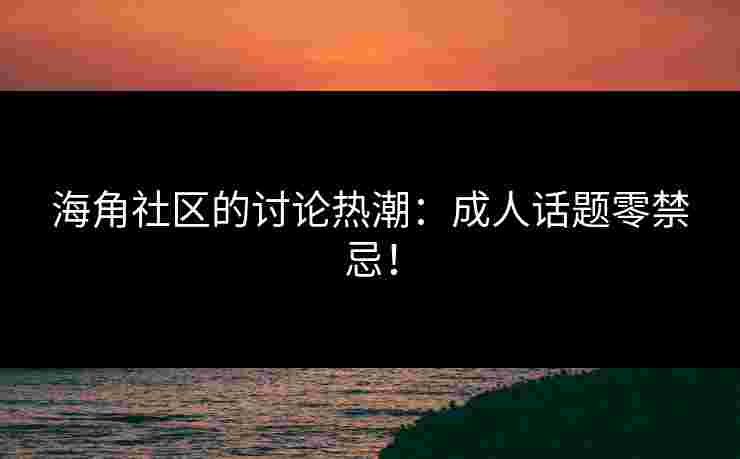 海角社区的讨论热潮：成人话题零禁忌！