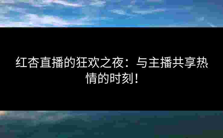 红杏直播的狂欢之夜：与主播共享热情的时刻！