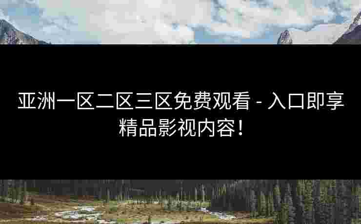 亚洲一区二区三区免费观看 - 入口即享精品影视内容！