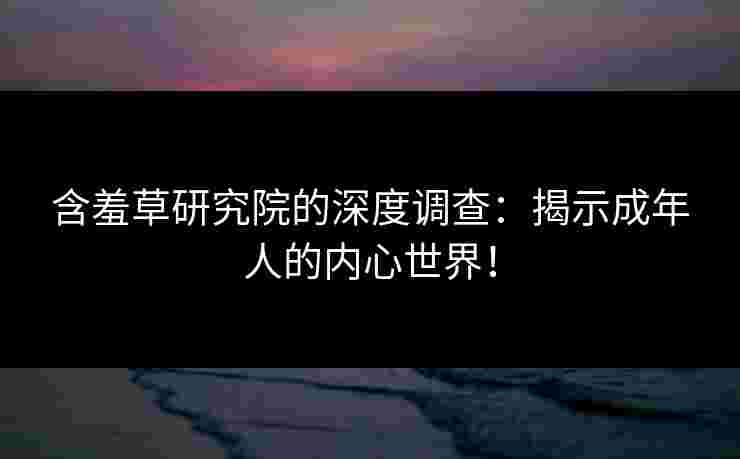 含羞草研究院的深度调查：揭示成年人的内心世界！