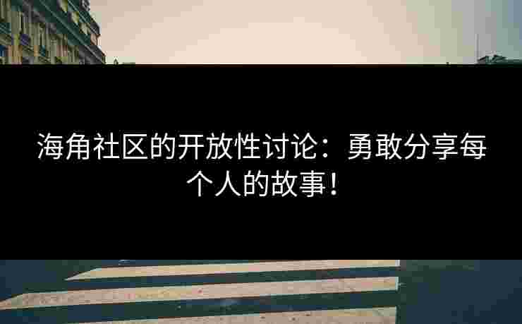 海角社区的开放性讨论：勇敢分享每个人的故事！