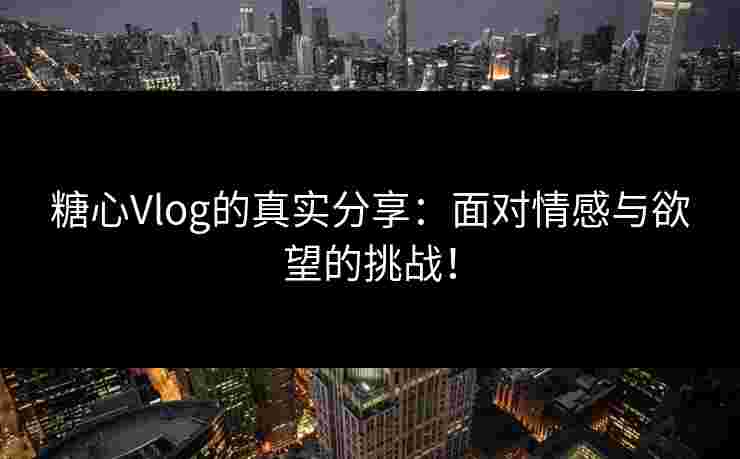 糖心Vlog的真实分享：面对情感与欲望的挑战！