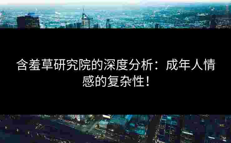 含羞草研究院的深度分析：成年人情感的复杂性！