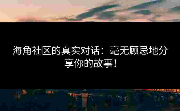 海角社区的真实对话：毫无顾忌地分享你的故事！