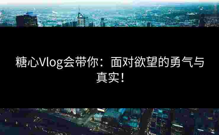 糖心Vlog会带你：面对欲望的勇气与真实！