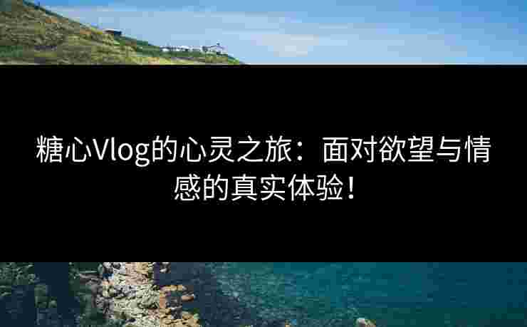糖心Vlog的心灵之旅：面对欲望与情感的真实体验！